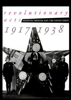 Revolutionary Acts: Amateur Theater and the Soviet State, 1917-1938