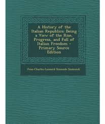 A History of the Italian republics: Being a View of the rise, progress, and fall of italian freedom