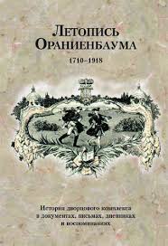 Летопись Ораниенбаума. 1710-1918: история дворцового комплекса в документах, письмах, дневниках и...