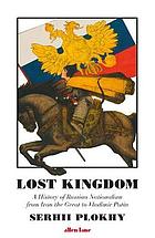 Lost kingdom : a history of Russian nationalism from Ivan the Great to Vladimir Putin