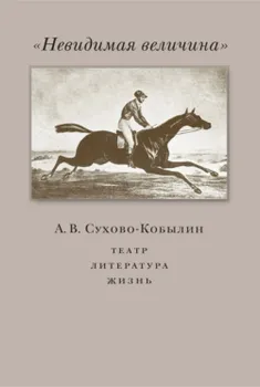 «Невидимая величина». А. В. Сухово-Кобылин: театр, литература, жизнь