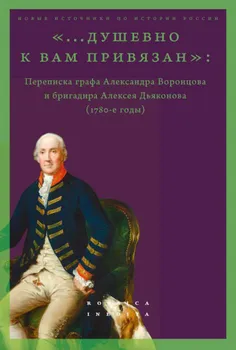 «...душевно к вам привязан»: Переписка графа Александра Воронцова и бригадира Алексея Дьяконова (...