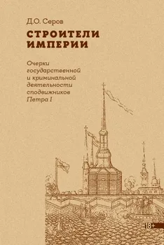 Строители Империи: Очерки государственной и криминальной деятельности сподвижников Петра I